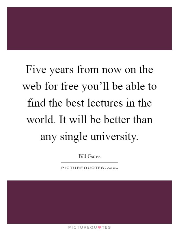 Five years from now on the web for free you'll be able to find the best lectures in the world. It will be better than any single university. Picture Quote #1