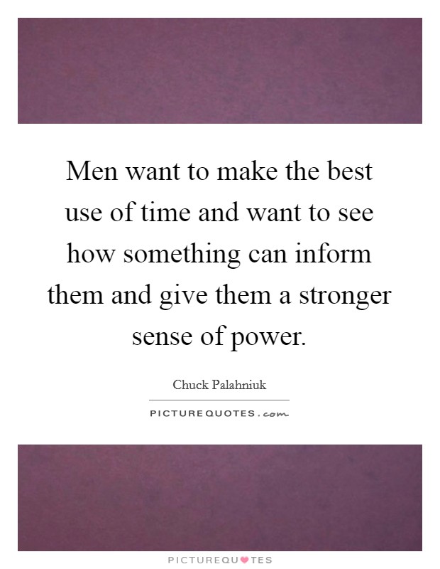 Men want to make the best use of time and want to see how something can inform them and give them a stronger sense of power. Picture Quote #1