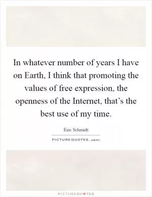 In whatever number of years I have on Earth, I think that promoting the values of free expression, the openness of the Internet, that’s the best use of my time Picture Quote #1