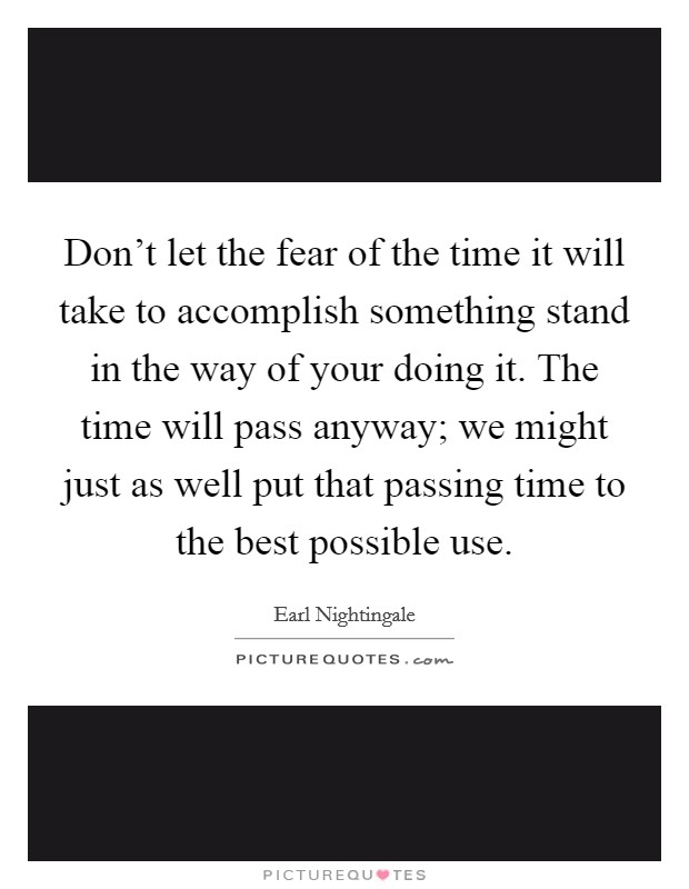 Don't let the fear of the time it will take to accomplish something stand in the way of your doing it. The time will pass anyway; we might just as well put that passing time to the best possible use. Picture Quote #1