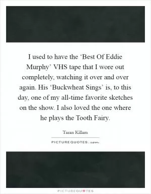 I used to have the ‘Best Of Eddie Murphy’ VHS tape that I wore out completely, watching it over and over again. His ‘Buckwheat Sings’ is, to this day, one of my all-time favorite sketches on the show. I also loved the one where he plays the Tooth Fairy Picture Quote #1
