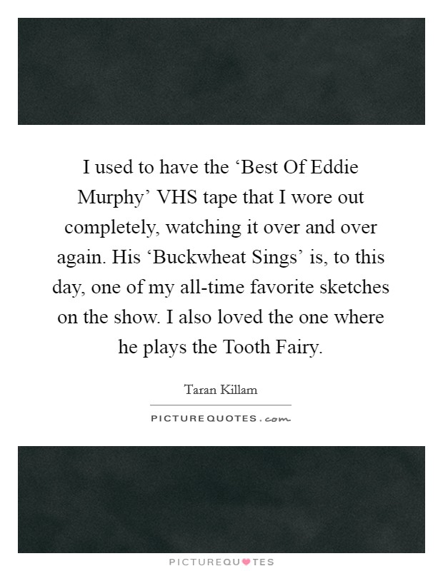 I used to have the ‘Best Of Eddie Murphy' VHS tape that I wore out completely, watching it over and over again. His ‘Buckwheat Sings' is, to this day, one of my all-time favorite sketches on the show. I also loved the one where he plays the Tooth Fairy. Picture Quote #1