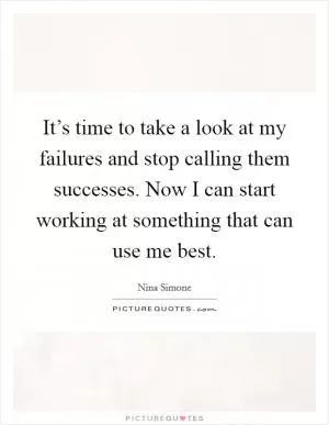It’s time to take a look at my failures and stop calling them successes. Now I can start working at something that can use me best Picture Quote #1