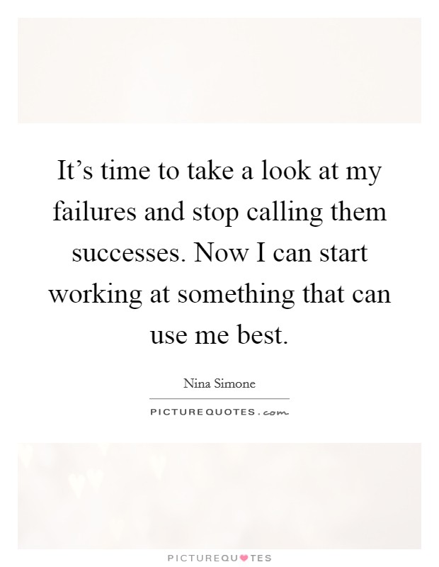 It's time to take a look at my failures and stop calling them successes. Now I can start working at something that can use me best. Picture Quote #1