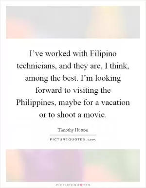I’ve worked with Filipino technicians, and they are, I think, among the best. I’m looking forward to visiting the Philippines, maybe for a vacation or to shoot a movie Picture Quote #1