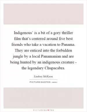 Indigenous’ is a bit of a gory thriller film that’s centered around five best friends who take a vacation to Panama. They are enticed into the forbidden jungle by a local Panamanian and are being hunted by an indigenous creature - the legendary Chupacabra Picture Quote #1