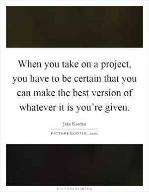 When you take on a project, you have to be certain that you can make the best version of whatever it is you’re given Picture Quote #1