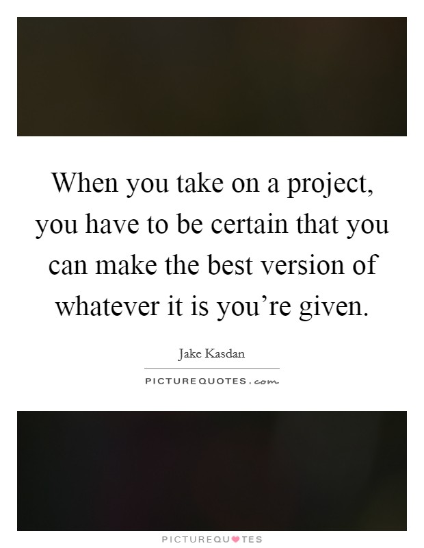 When you take on a project, you have to be certain that you can make the best version of whatever it is you're given. Picture Quote #1