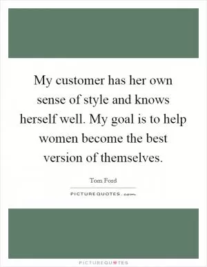 My customer has her own sense of style and knows herself well. My goal is to help women become the best version of themselves Picture Quote #1