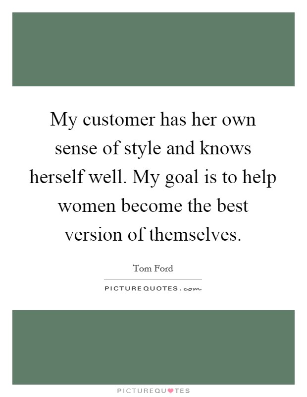 My customer has her own sense of style and knows herself well. My goal is to help women become the best version of themselves. Picture Quote #1