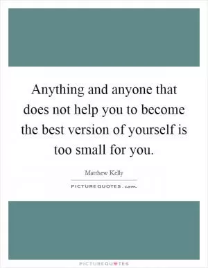 Anything and anyone that does not help you to become the best version of yourself is too small for you Picture Quote #1