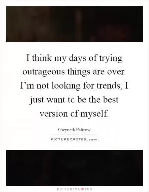 I think my days of trying outrageous things are over. I’m not looking for trends, I just want to be the best version of myself Picture Quote #1