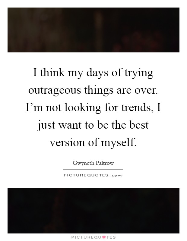 I think my days of trying outrageous things are over. I'm not looking for trends, I just want to be the best version of myself. Picture Quote #1