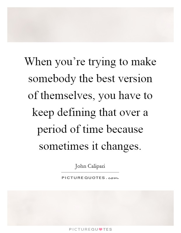 When you're trying to make somebody the best version of themselves, you have to keep defining that over a period of time because sometimes it changes. Picture Quote #1