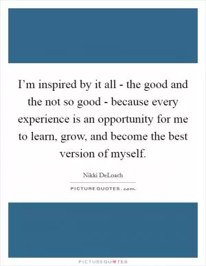 I’m inspired by it all - the good and the not so good - because every experience is an opportunity for me to learn, grow, and become the best version of myself Picture Quote #1