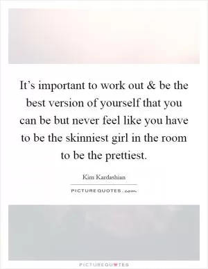 It’s important to work out and be the best version of yourself that you can be but never feel like you have to be the skinniest girl in the room to be the prettiest Picture Quote #1