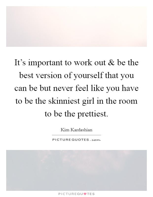 It's important to work out and be the best version of yourself that you can be but never feel like you have to be the skinniest girl in the room to be the prettiest. Picture Quote #1
