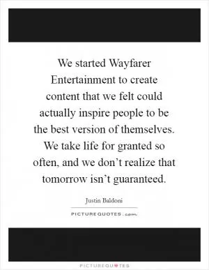 We started Wayfarer Entertainment to create content that we felt could actually inspire people to be the best version of themselves. We take life for granted so often, and we don’t realize that tomorrow isn’t guaranteed Picture Quote #1