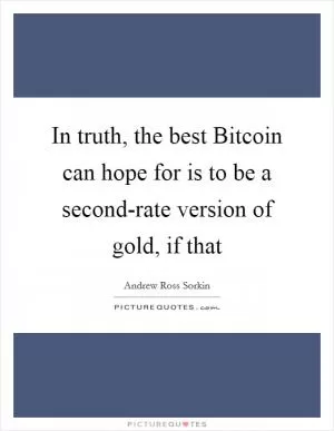 In truth, the best Bitcoin can hope for is to be a second-rate version of gold, if that Picture Quote #1