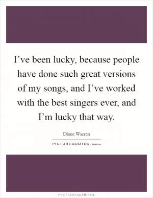 I’ve been lucky, because people have done such great versions of my songs, and I’ve worked with the best singers ever, and I’m lucky that way Picture Quote #1
