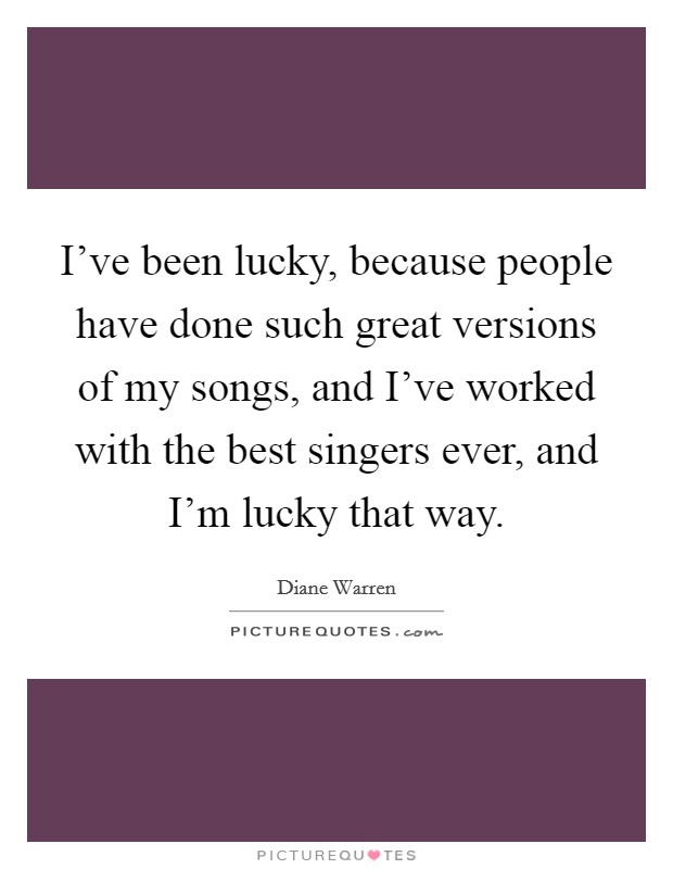 I've been lucky, because people have done such great versions of my songs, and I've worked with the best singers ever, and I'm lucky that way. Picture Quote #1