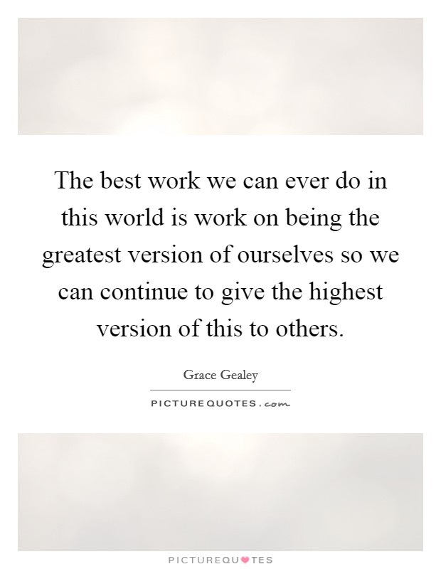 The best work we can ever do in this world is work on being the greatest version of ourselves so we can continue to give the highest version of this to others. Picture Quote #1