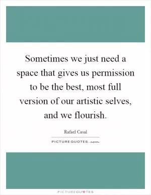 Sometimes we just need a space that gives us permission to be the best, most full version of our artistic selves, and we flourish Picture Quote #1