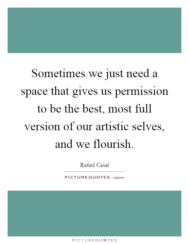 Sometimes we just need a space that gives us permission to be the best, most full version of our artistic selves, and we flourish. Picture Quote #1