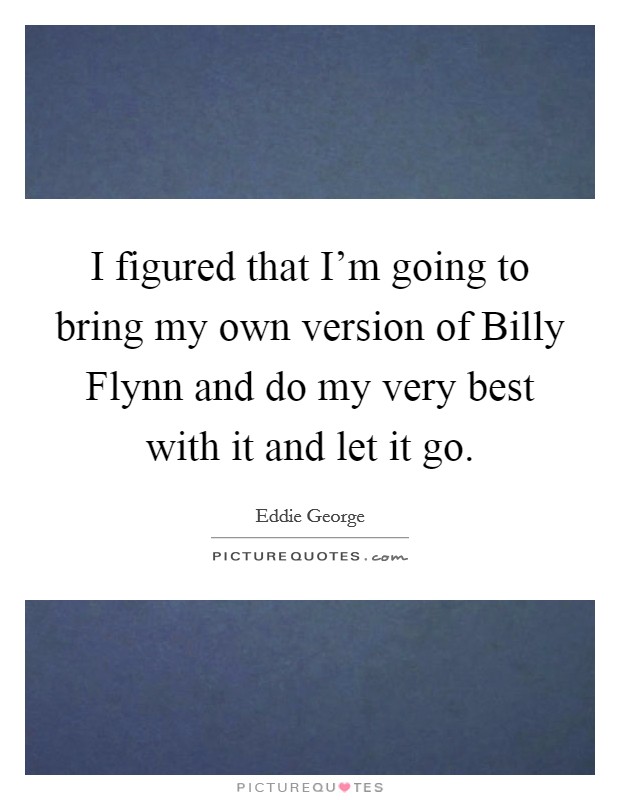 I figured that I'm going to bring my own version of Billy Flynn and do my very best with it and let it go. Picture Quote #1