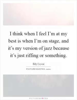 I think when I feel I’m at my best is when I’m on stage, and it’s my version of jazz because it’s just riffing or something Picture Quote #1