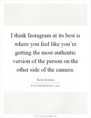 I think Instagram at its best is where you feel like you’re getting the most authentic version of the person on the other side of the camera Picture Quote #1