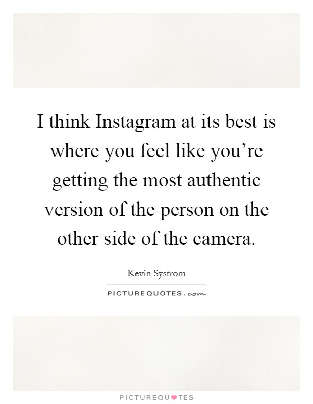 I think Instagram at its best is where you feel like you're getting the most authentic version of the person on the other side of the camera. Picture Quote #1