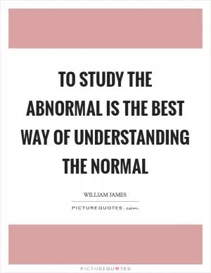 To study the abnormal is the best way of understanding the normal Picture Quote #1