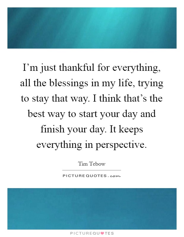 I'm just thankful for everything, all the blessings in my life, trying to stay that way. I think that's the best way to start your day and finish your day. It keeps everything in perspective. Picture Quote #1