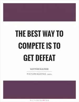 The best way to compete is to get defeat Picture Quote #1