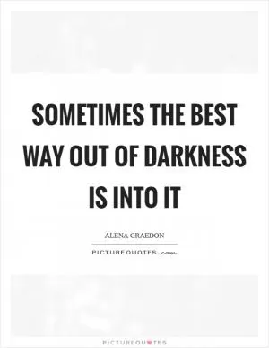 Sometimes the best way out of darkness is into it Picture Quote #1