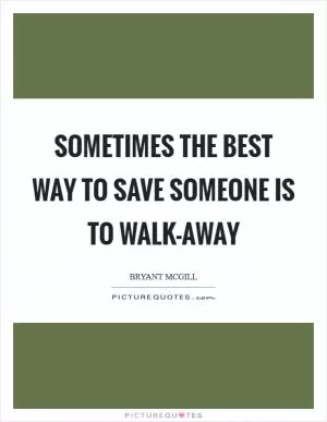 Sometimes the best way to save someone is to walk-away Picture Quote #1