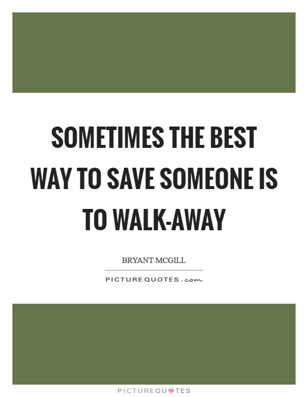 Sometimes the best way to save someone is to walk-away Picture Quote #1