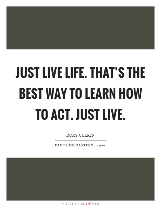 Just live life. That's the best way to learn how to act. Just live. Picture Quote #1