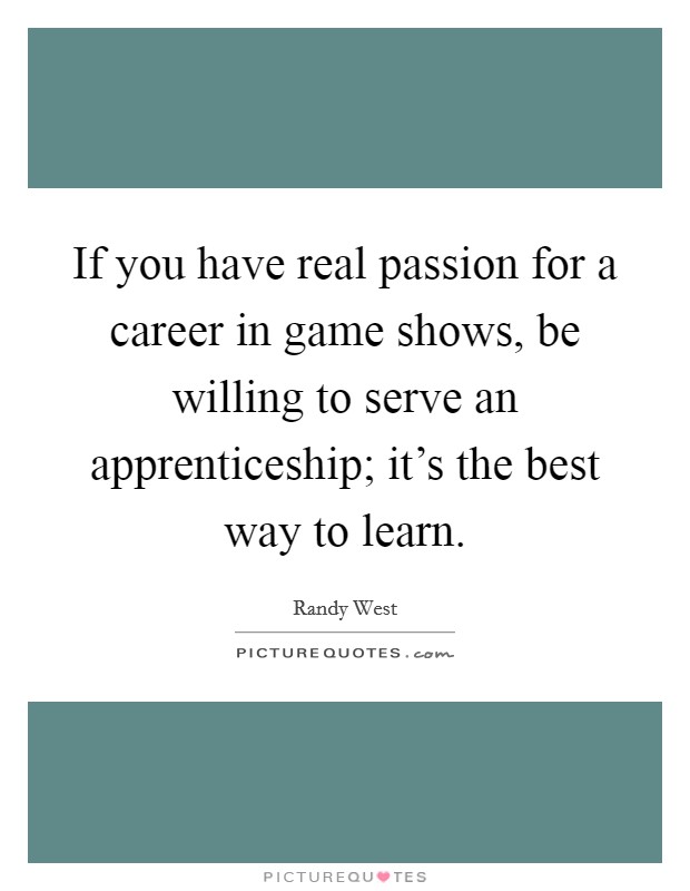 If you have real passion for a career in game shows, be willing to serve an apprenticeship; it's the best way to learn. Picture Quote #1