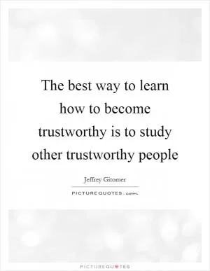 The best way to learn how to become trustworthy is to study other trustworthy people Picture Quote #1