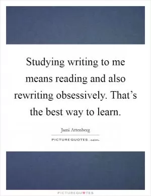 Studying writing to me means reading and also rewriting obsessively. That’s the best way to learn Picture Quote #1