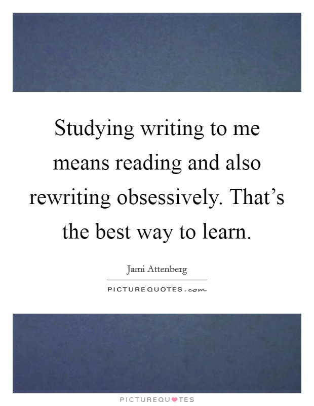 Studying writing to me means reading and also rewriting obsessively. That's the best way to learn. Picture Quote #1