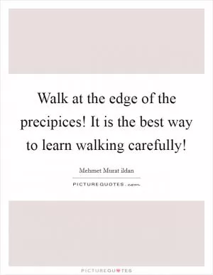 Walk at the edge of the precipices! It is the best way to learn walking carefully! Picture Quote #1