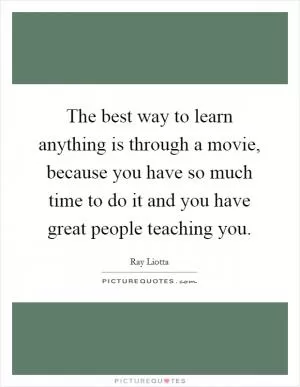 The best way to learn anything is through a movie, because you have so much time to do it and you have great people teaching you Picture Quote #1