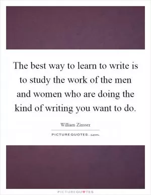 The best way to learn to write is to study the work of the men and women who are doing the kind of writing you want to do Picture Quote #1
