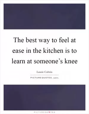 The best way to feel at ease in the kitchen is to learn at someone’s knee Picture Quote #1