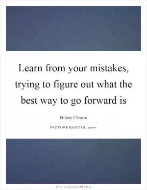 Learn from your mistakes, trying to figure out what the best way to go forward is Picture Quote #1