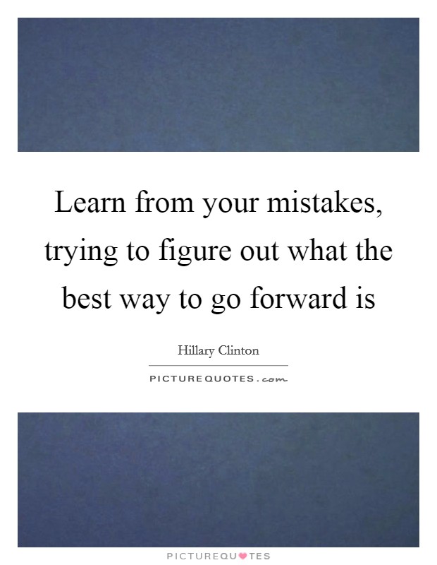 Learn from your mistakes, trying to figure out what the best way to go forward is Picture Quote #1