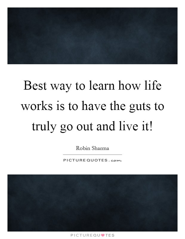 Best way to learn how life works is to have the guts to truly go out and live it! Picture Quote #1